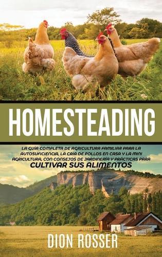 Homesteading: La Guía Completa de Agricultura Familiar para la Autosuficiencia, la Cría de Pollos en Casa y la Mini Agricultura, con Consejos de Jardinería y Prácticas para Cultivar sus Alimentos