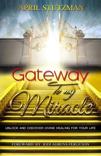 Gateway To My Miracle: Unlock And Discover Divine Healing For Your Life