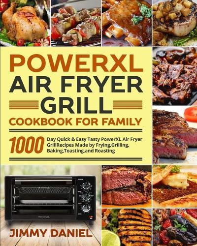 PowerXL Air Fryer Grill Cookbook for Family: 1000-Day Quick & Easy Tasty PowerXL Air Fryer Grill Recipes Made by Frying, Grilling, Baking, Toasting, and Roasting