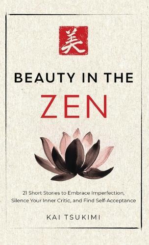 Beauty in the Zen: 21 Short Stories to Embrace Imperfection, Silence Your Inner Critic, and Find Self-Acceptance - Includes Reflections for Beginners