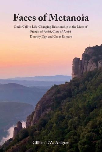 Faces of Metanoia: God's Call to Life-Changing Relationship in the Lives of Francis of Assisi, Clare of Assisi, Dorothy Day, and Oscar Romero