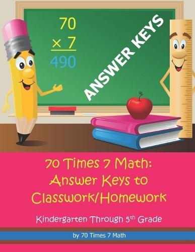 70 Times 7 Math: Answer Keys to Classwork/Homework: Kindergarten Through 5th Grade