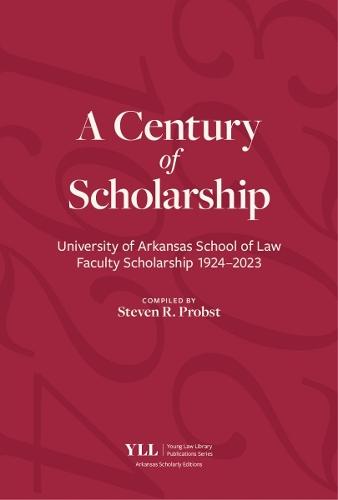 A Century of Scholarship: University of Arkansas School of Law Faculty Scholarship 1924-2023