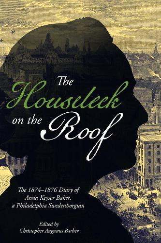 The Houseleek on the Roof: The 1874–1876 Diary of Anna Keyser Baker, a Philadelphia Swedenborgian