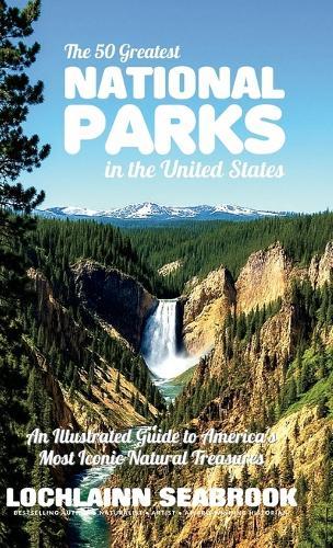 The 50 Greatest National Parks in the United States: An Illustrated Guide to America's Most Iconic Natural Treasures