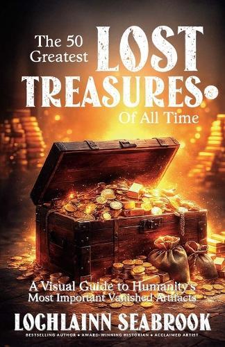 The 50 Greatest Lost Treasures of All Time: A Visual Guide to Humanity's Most Important Vanished Artifacts