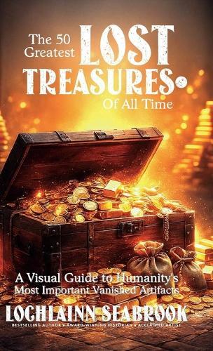 The 50 Greatest Lost Treasures of All Time: A Visual Guide to Humanity's Most Important Vanished Artifacts