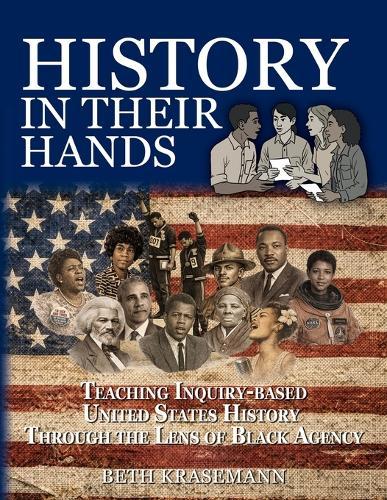 History in Their Hands: Teaching Inquiry-Based U.S. History Through the Lens of Black Agency: Teaching Inquiry-Based U.S. History Through the Lens of Black Agency