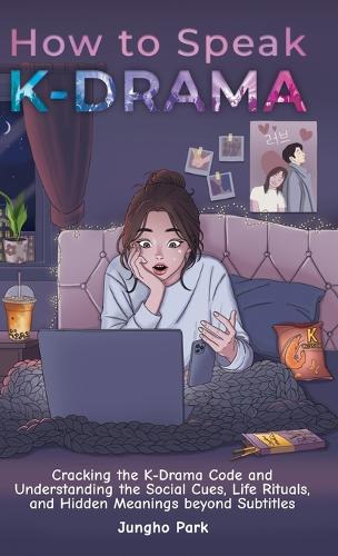 How to Speak KDRAMA: Cracking the K-Drama Code and Understanding the Social Cues, Life Rituals, and Hidden Meanings beyond Subtitles