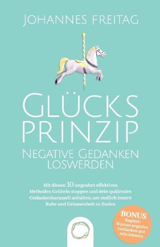 Glücksprinzip - Negative Gedanken loswerden: Mit diesen 10 ungeahnt effektiven Methoden Grübeln stoppen und dein quälendes Gedankenkarussell anhalten, um endlich innere Ruhe und Gelassenheit zu finden