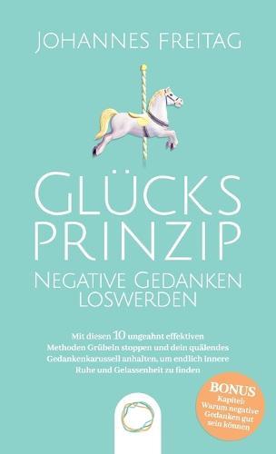 Glücksprinzip - Negative Gedanken loswerden: Mit diesen 10 ungeahnt effektiven Methoden Grübeln stoppen und dein quälendes Gedankenkarussell anhalten, um endlich innere Ruhe und Gelassenheit zu finden