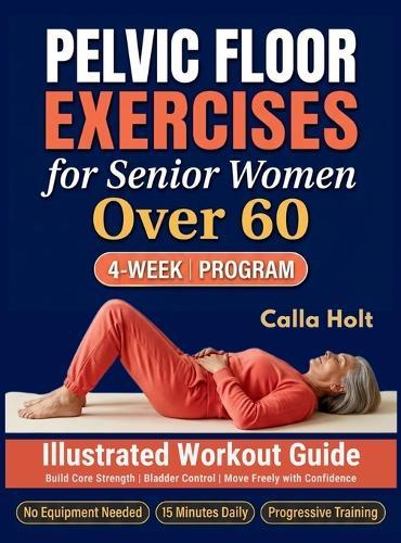 Pelvic Floor Exercises for Senior Women Over 60: A 4-Week Illustrated Workout Guide to Build Core Strength, Regain Bladder Control, and Move Freely with Confidence