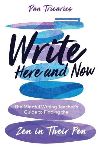 Write Here and Now: The Mindful Writing Teacher's Guide to Finding the Zen in Their Pen