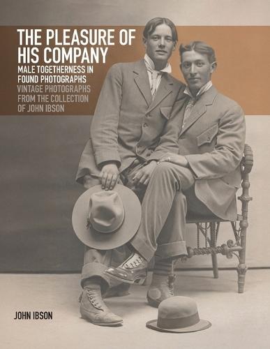 The Pleasure of His Company: Male Togetherness in Found Photographs: Vintage Photographs from the Collection of John Ibson