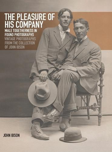 The Pleasure of His Company: Male Togetherness in Found Photographs: Vintage Photographs from the Collection of John Ibson