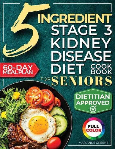 The 5 Ingredient Stage 3 Kidney Disease Diet Cookbook for Seniors: 15 minute, Delicious & Nutritious Meals: 60-Day Renal Meal Plan to Manage CKD and Avoid Dialysis