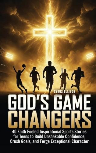 God's Game Changers: 40 Faith Fueled Inspirational Sports Stories for Teens to Build Unshakable Confidence, Crush Goals, and Forge Exceptional Character