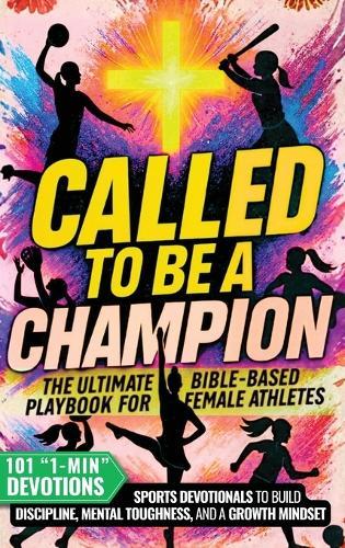 Called to Be a Champion for Girls: The Ultimate Bible-Based Playbook for Female Athletes. 101 One-Minute Christian Sports Devotionals to Build Discipline, Mental Toughness, and a Growth Mindset