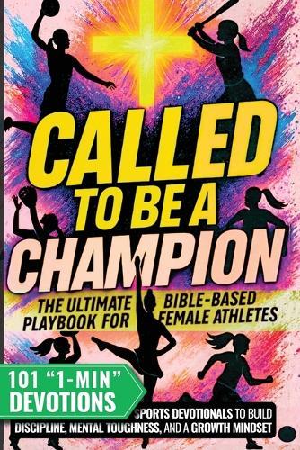 Called to Be a Champion for Girls: The Ultimate Bible-Based Playbook for Female Athletes. 101 One-Minute Christian Sports Devotionals to Build Discipline, Mental Toughness, and a Growth Mindset