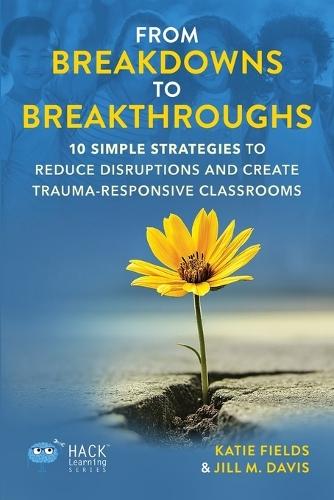 From Breakdowns to Breakthroughs: 10 Simple Strategies to Reduce Disruptions and Create Trauma-Responsive Classrooms