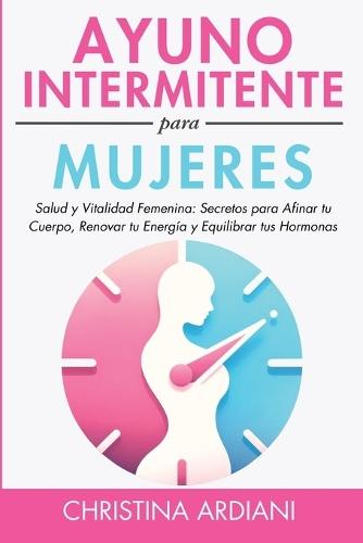 Ayuno Intermitente Para Mujeres: Salud Y Vitalidad Femenina: Secretos Para Afinar Tu Cuerpo, Renovar Tu Energía Y Equilibrar Tus Hormonas