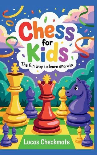 CHESS FOR KIDS The Fun Way to Learn and Win: A Fun Step-by-Step Beginner's Guide to Help Kids Learn Faster, Play Smarter, and Start Winning in Just Days