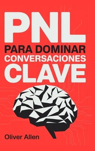 PNL para Dominar Conversaciones Clave: Comunicación, persuasión e influencia aplicadas a situaciones reales donde no puedes fallar