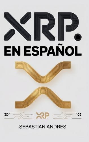 XRP en Español: Guía práctica para invertir en XRP y Ripple paso a paso, proteger tu dinero y tomar decisiones inteligentes con las criptomonedas