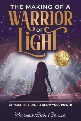 The Making of a Warrior of Light: Conquering Pain to Claim Your Power