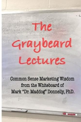 The Graybeard Lectures: Common Sense Marketing Wisdom From The Whiteboard of Mark ""Dr. Maddog"" Donnelly