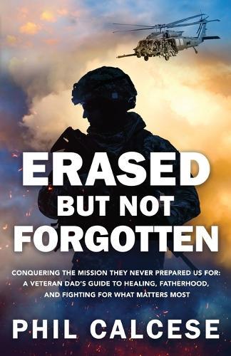 Erased But Not Forgotten: Conquering The Mission They Never Prepared Us For: A Veteran Dad's Guide to Healing, Fatherhood, and Fighting for What Matters Most