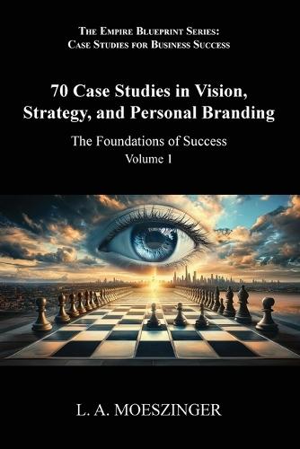 70 Case Studies in Vision, Strategy, and Personal Branding: The Foundations of Success