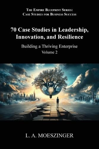 70 Case Studies in Leadership, Innovation, and Resilience: Building a Thriving Enterprise