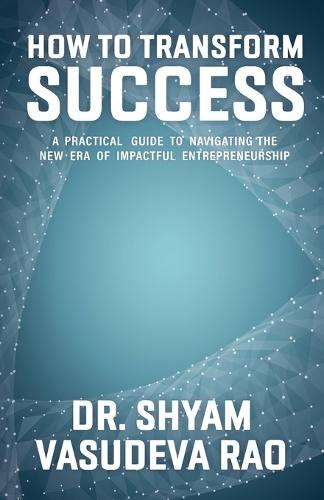 How To Transform Success: A Practical Guide to Navigating the New Era of Impactful Entrepreneurship