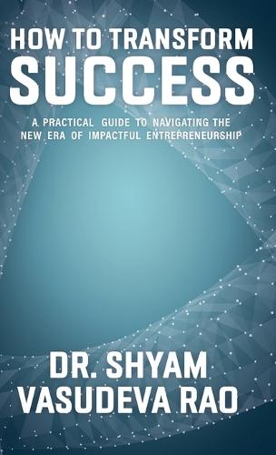 How To Transform Success: A Practical Guide to Navigating the New Era of Impactful Entrepreneurship