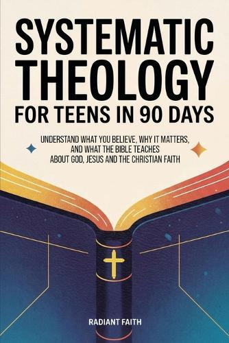 Systematic Theology for Teens in 90 Days: Understand What You Believe, Why It Matters, and What the Bible Teaches About God, Jesus, and the Christian Faith