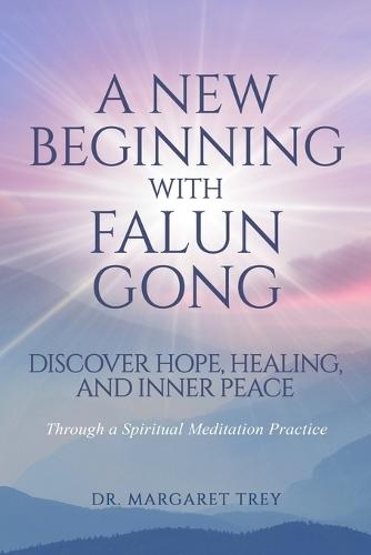 A New Beginning with Falun Gong: Discover Hope, Healing, and Inner Peace Through a Spiritual Meditation Practice