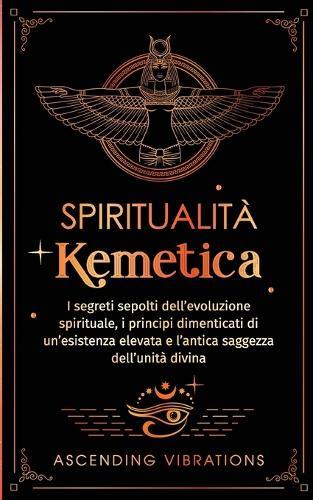 Spiritualità Kemetica: I segreti sepolti dell'evoluzione spirituale, i principi dimenticati di un'esistenza elevata e l'antica saggezza dell'unità divina