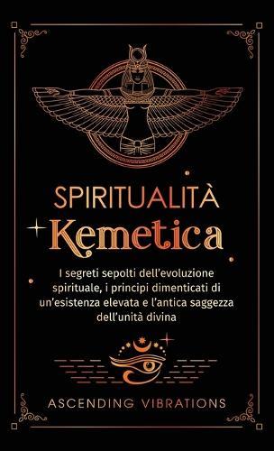Spiritualità Kemetica: I segreti sepolti dell'evoluzione spirituale, i principi dimenticati di un'esistenza elevata e l'antica saggezza dell'unità divina