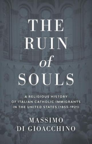 The Ruin of Souls: A Religious History of Italian Catholic Immigrants in the United States (1853-1921)