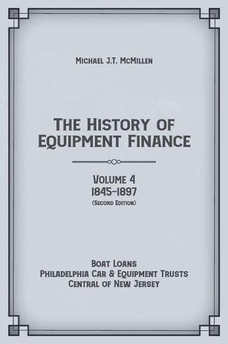 The History of Equipment Finance, Volume 4, 1845-1897: Boat Loans, Philadelphia Car & Equipment Trusts, Central of New Jersey (Second Edition)