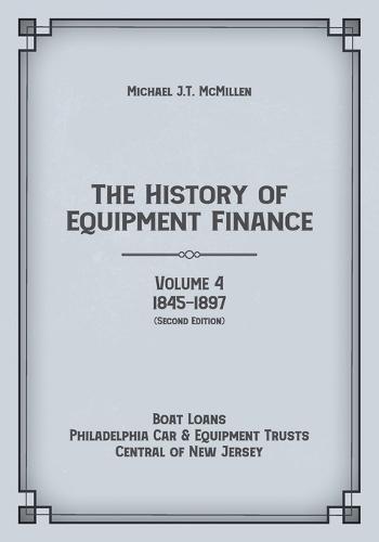 The History of Equipment Finance, Volume 4, 1845-1897: Boat Loans, Philadelphia Car & Equipment Trusts, Central of New Jersey (Second Edition)
