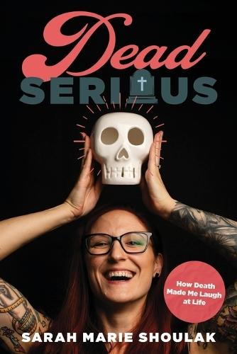 Dead Serious: How Death Made Me Laugh at Life