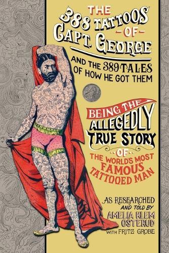 The 388 Tattoos of Captain George and the 389 Tales of How He Got Them: Being the Allegedly True Story of the World's Most Famous Tattooed Man As Researched and Told by Amelia Klem Osterud with Fritz Grobe