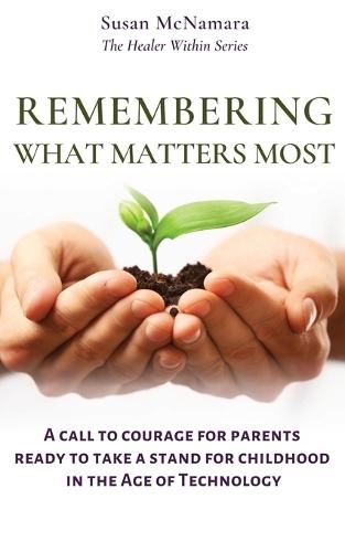 Remembering What Matters Most: A Call To Courage For Parents Ready To Take A Stand For Childhood In The Age Of Technology