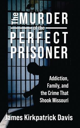 The Murder of a Perfect Prisoner: Addiction, Family, and the Crime That Shook Missouri