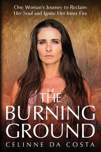 The Burning Ground: One Woman's Journey to Reclaim Her Soul and Ignite Her Inner Fire
