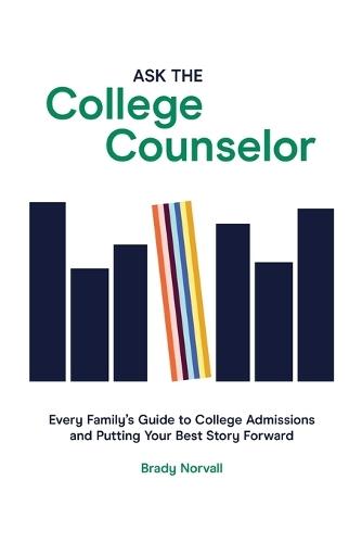 Ask the College Counselor: Every Family's Guide to College Admissions and Putting Your Best Story Forward