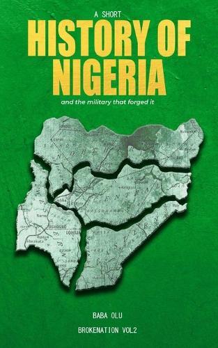 History of Nigeria: A Short History of the Nigerian State and the Military That Forged It
