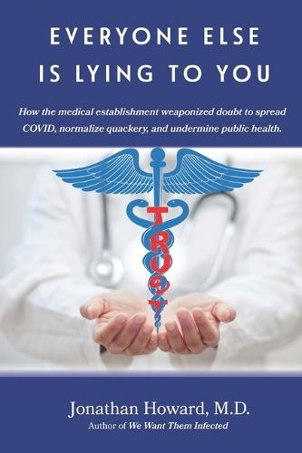 Everyone Else is Lying to You: How our medical establishment weaponized doubt to spread COVID, normalize quackery, and undermine public health